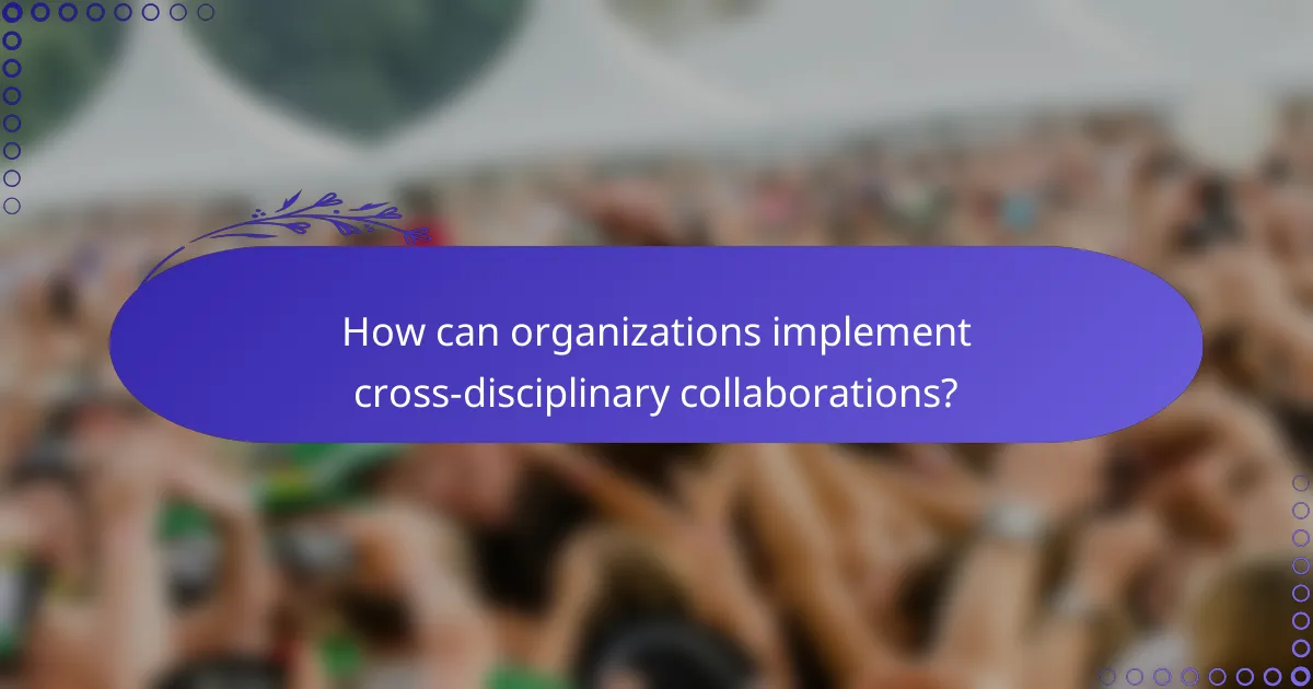 How can organizations implement cross-disciplinary collaborations?
